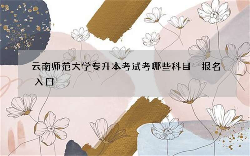 云南师范大学专升本考试考哪些科目 报名入口